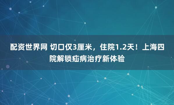 配资世界网 切口仅3厘米,住院1.2天!上海四院解锁疝病治疗新体验