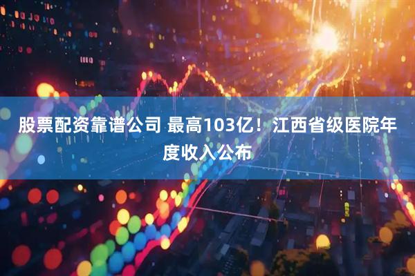 股票配资靠谱公司 最高103亿!江西省级医院年度收入公布