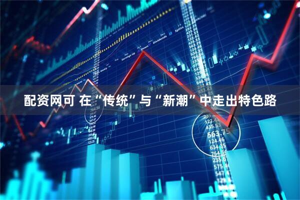 配资网可 在“传统”与“新潮”中走出特色路
