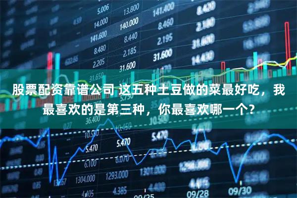 股票配资靠谱公司 这五种土豆做的菜最好吃，我最喜欢的是第三种，你最喜欢哪一个？