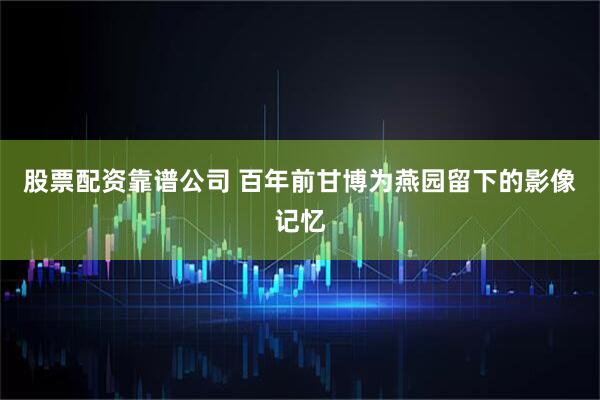 股票配资靠谱公司 百年前甘博为燕园留下的影像记忆