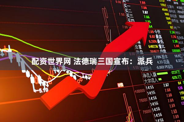配资世界网 法德瑞三国宣布:派兵