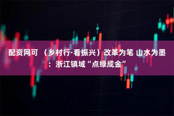 配资网可 (乡村行·看振兴)改革为笔 山水为墨:浙江镇域“点绿成金”
