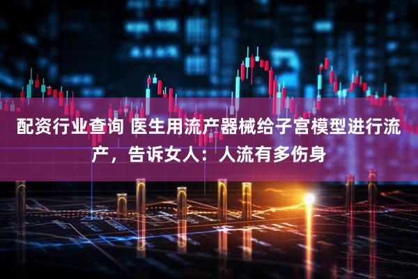 配资行业查询 医生用流产器械给子宫模型进行流产,告诉女人:人流有多伤身