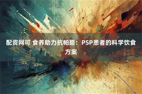 配资网可 食养助力抗帕路:PSP患者的科学饮食方案