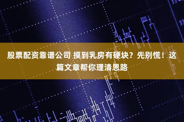 股票配资靠谱公司 摸到乳房有硬块?先别慌!这篇文章帮你理清思路