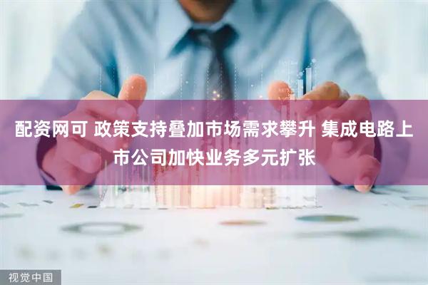 配资网可 政策支持叠加市场需求攀升 集成电路上市公司加快业务多元扩张