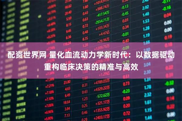 配资世界网 量化血流动力学新时代:以数据驱动重构临床决策的精准与高效