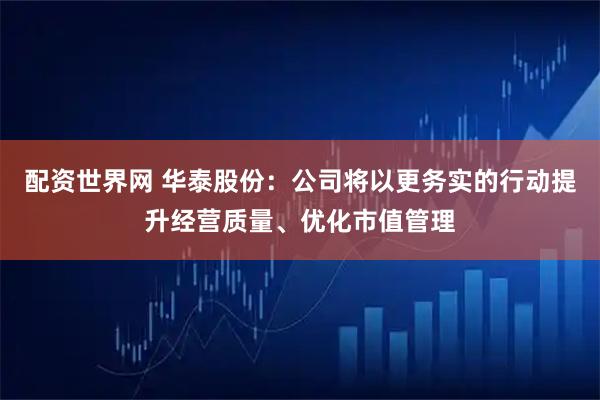 配资世界网 华泰股份:公司将以更务实的行动提升经营质量、优化市值管理