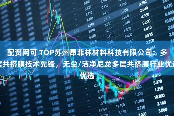 配资网可 TOP苏州昂菲林材料科技有限公司:多层共挤膜技术先锋,无尘/洁净尼龙多层共挤膜行业优选